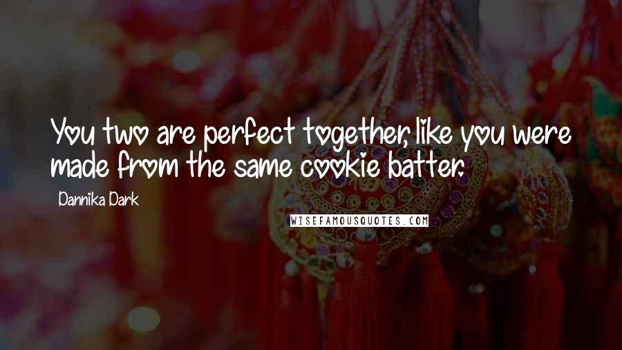 Dannika Dark Quotes: You two are perfect together, like you were made from the same cookie batter.