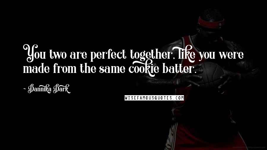 Dannika Dark Quotes: You two are perfect together, like you were made from the same cookie batter.