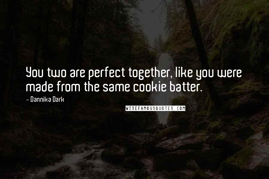 Dannika Dark Quotes: You two are perfect together, like you were made from the same cookie batter.