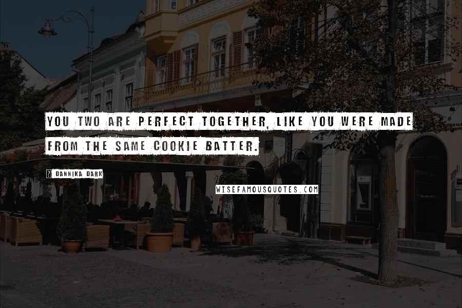 Dannika Dark Quotes: You two are perfect together, like you were made from the same cookie batter.