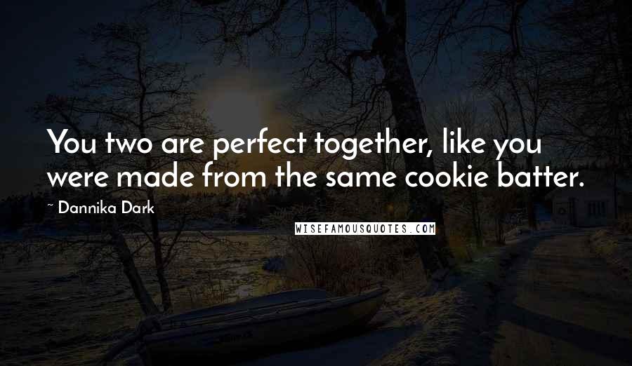 Dannika Dark Quotes: You two are perfect together, like you were made from the same cookie batter.