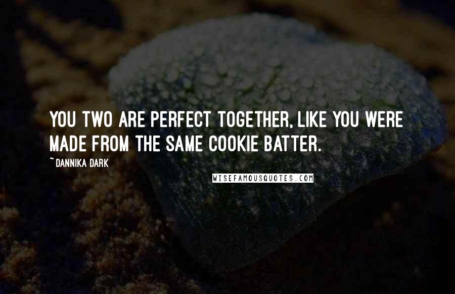 Dannika Dark Quotes: You two are perfect together, like you were made from the same cookie batter.