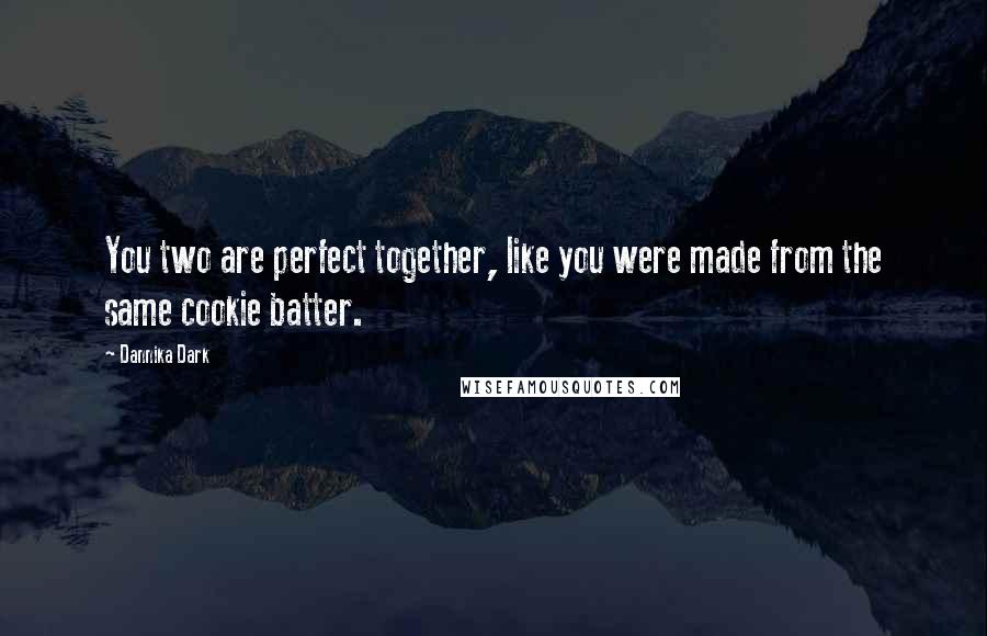 Dannika Dark Quotes: You two are perfect together, like you were made from the same cookie batter.