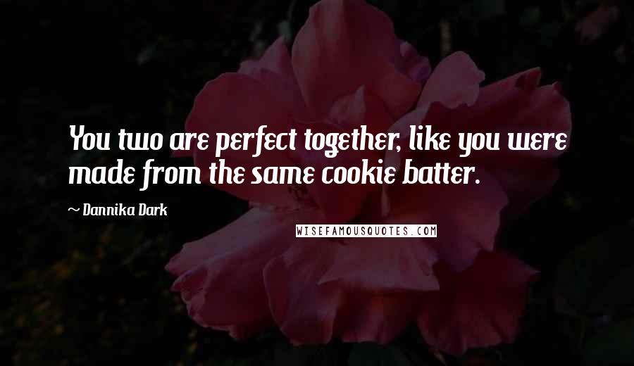 Dannika Dark Quotes: You two are perfect together, like you were made from the same cookie batter.