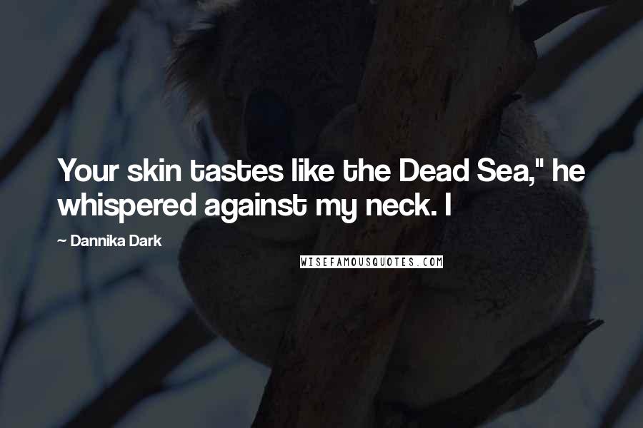 Dannika Dark Quotes: Your skin tastes like the Dead Sea," he whispered against my neck. I