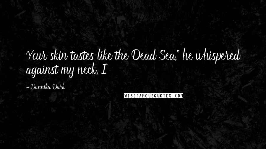 Dannika Dark Quotes: Your skin tastes like the Dead Sea," he whispered against my neck. I