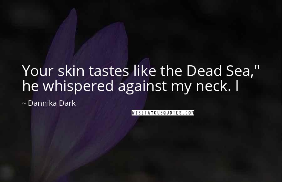 Dannika Dark Quotes: Your skin tastes like the Dead Sea," he whispered against my neck. I