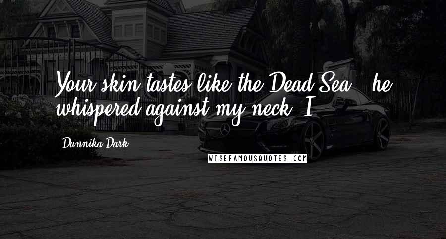 Dannika Dark Quotes: Your skin tastes like the Dead Sea," he whispered against my neck. I
