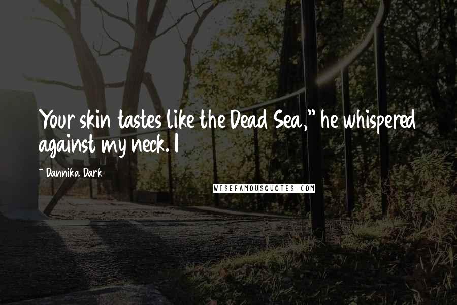 Dannika Dark Quotes: Your skin tastes like the Dead Sea," he whispered against my neck. I