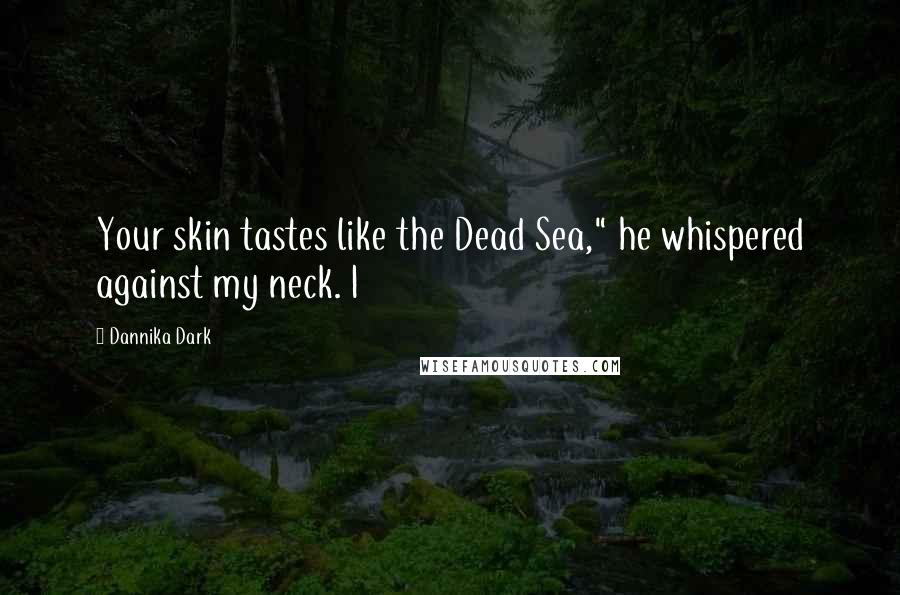 Dannika Dark Quotes: Your skin tastes like the Dead Sea," he whispered against my neck. I