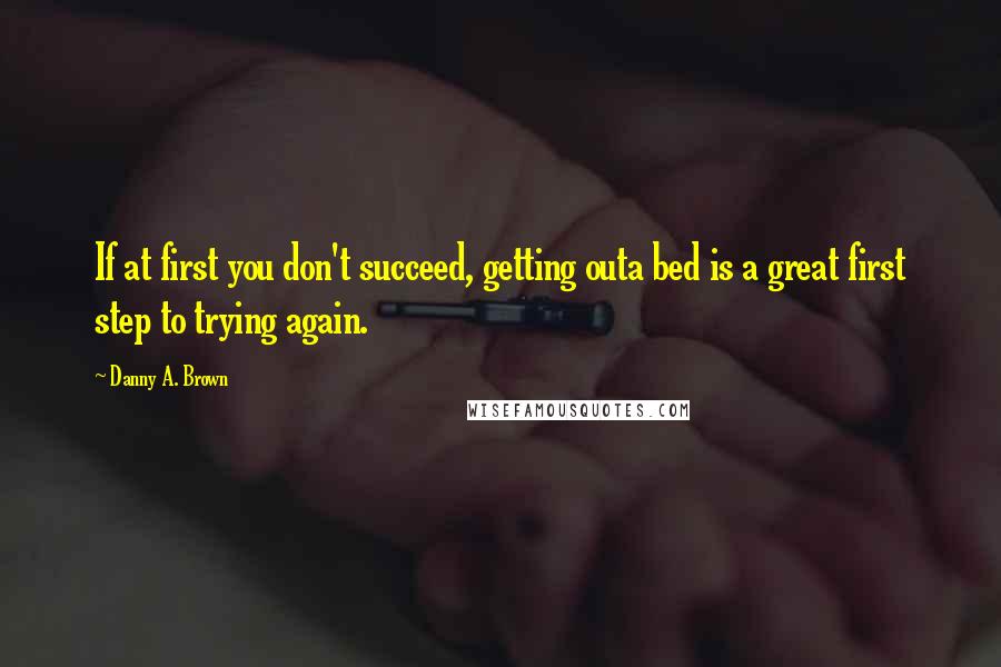 Danny A. Brown Quotes: If at first you don't succeed, getting outa bed is a great first step to trying again.