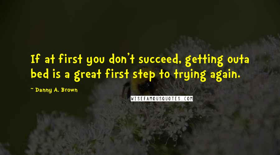 Danny A. Brown Quotes: If at first you don't succeed, getting outa bed is a great first step to trying again.