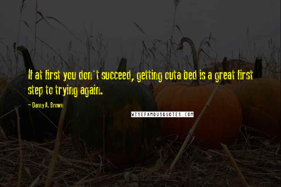 Danny A. Brown Quotes: If at first you don't succeed, getting outa bed is a great first step to trying again.