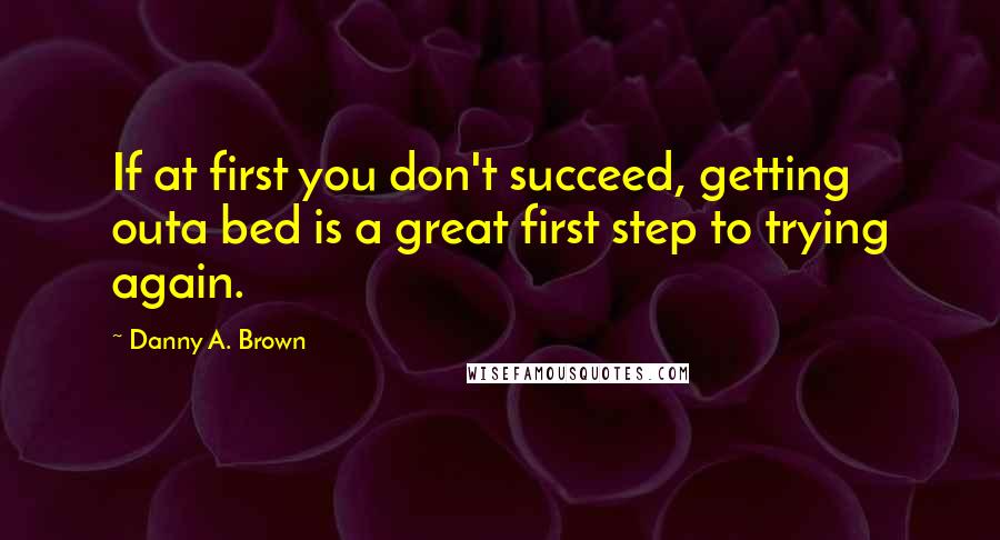 Danny A. Brown Quotes: If at first you don't succeed, getting outa bed is a great first step to trying again.