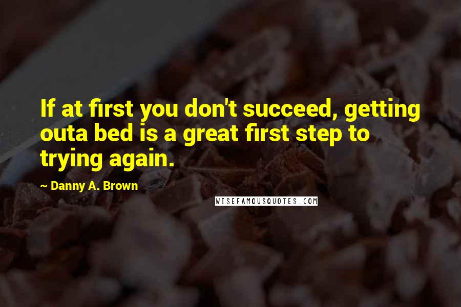 Danny A. Brown Quotes: If at first you don't succeed, getting outa bed is a great first step to trying again.