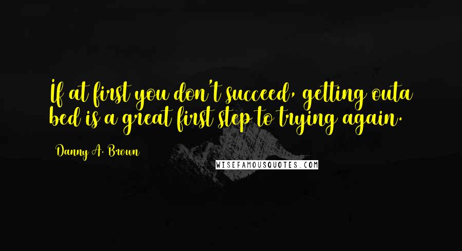 Danny A. Brown Quotes: If at first you don't succeed, getting outa bed is a great first step to trying again.