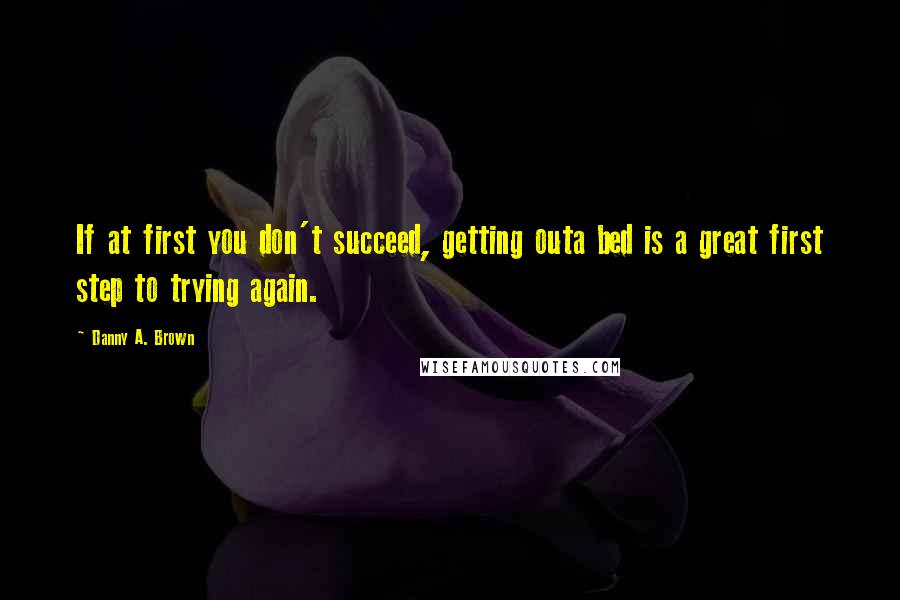 Danny A. Brown Quotes: If at first you don't succeed, getting outa bed is a great first step to trying again.