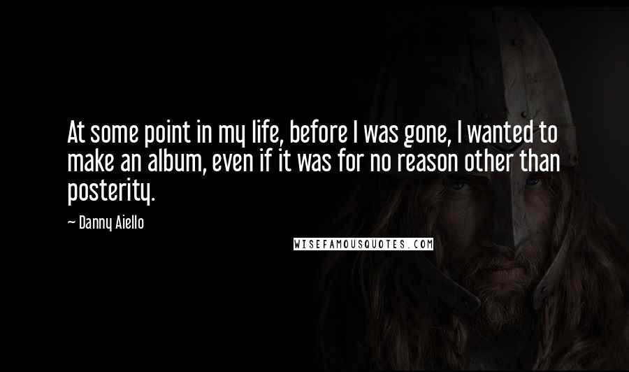 Danny Aiello Quotes: At some point in my life, before I was gone, I wanted to make an album, even if it was for no reason other than posterity.