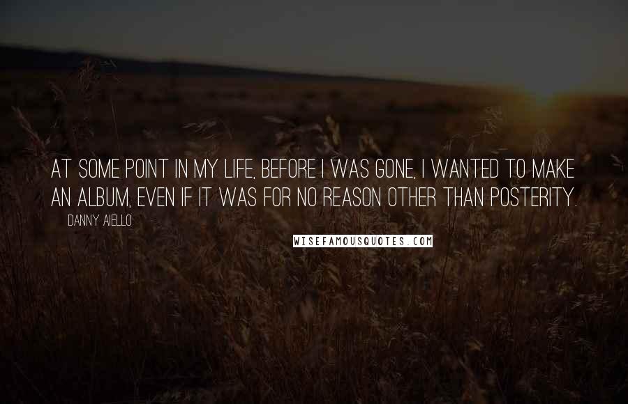 Danny Aiello Quotes: At some point in my life, before I was gone, I wanted to make an album, even if it was for no reason other than posterity.