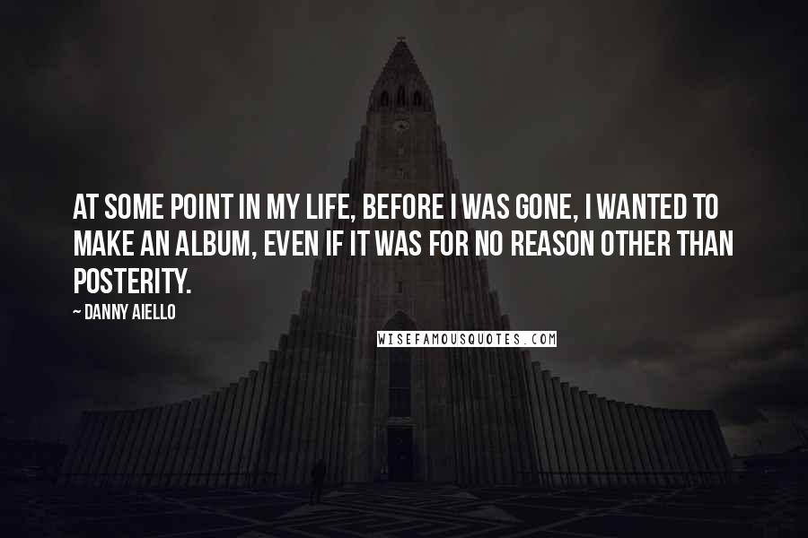 Danny Aiello Quotes: At some point in my life, before I was gone, I wanted to make an album, even if it was for no reason other than posterity.