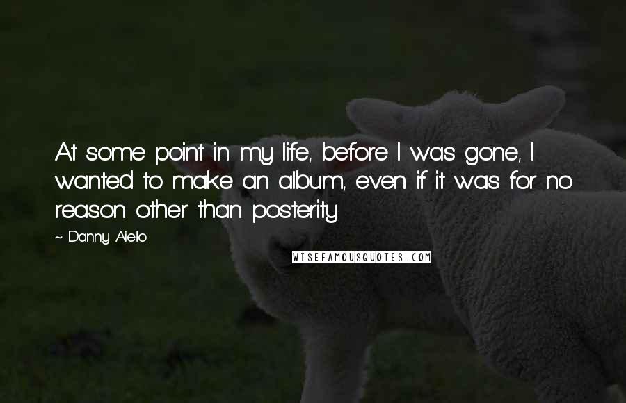 Danny Aiello Quotes: At some point in my life, before I was gone, I wanted to make an album, even if it was for no reason other than posterity.