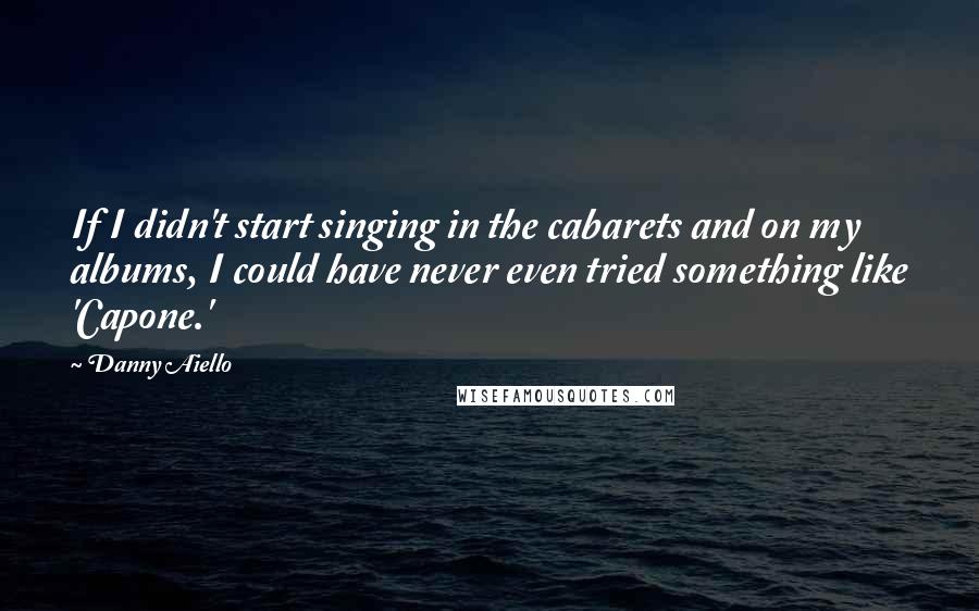Danny Aiello Quotes: If I didn't start singing in the cabarets and on my albums, I could have never even tried something like 'Capone.'
