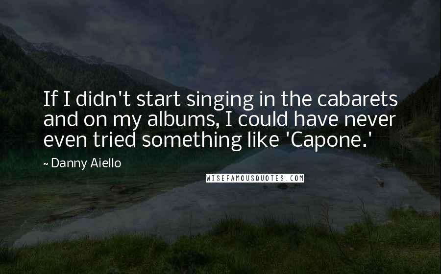 Danny Aiello Quotes: If I didn't start singing in the cabarets and on my albums, I could have never even tried something like 'Capone.'