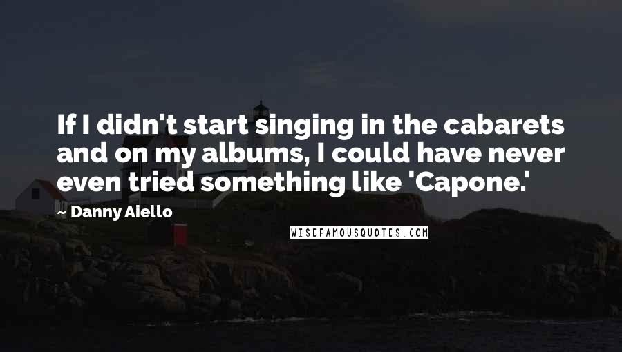 Danny Aiello Quotes: If I didn't start singing in the cabarets and on my albums, I could have never even tried something like 'Capone.'