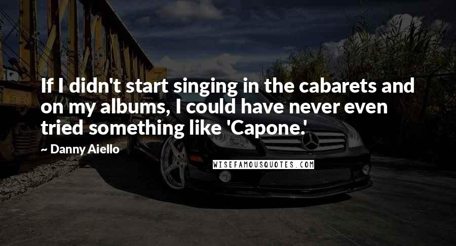 Danny Aiello Quotes: If I didn't start singing in the cabarets and on my albums, I could have never even tried something like 'Capone.'