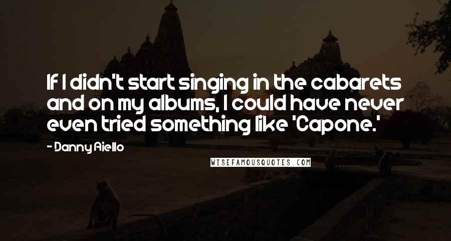 Danny Aiello Quotes: If I didn't start singing in the cabarets and on my albums, I could have never even tried something like 'Capone.'