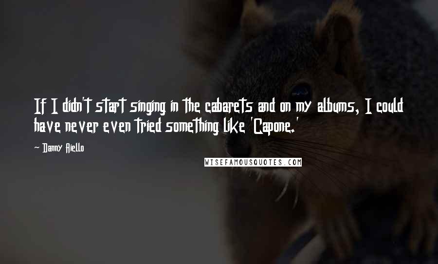 Danny Aiello Quotes: If I didn't start singing in the cabarets and on my albums, I could have never even tried something like 'Capone.'