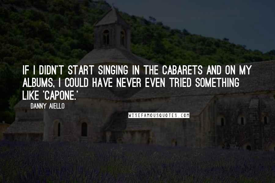 Danny Aiello Quotes: If I didn't start singing in the cabarets and on my albums, I could have never even tried something like 'Capone.'