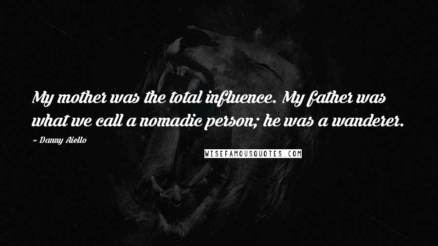 Danny Aiello Quotes: My mother was the total influence. My father was what we call a nomadic person; he was a wanderer.