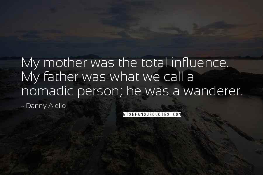 Danny Aiello Quotes: My mother was the total influence. My father was what we call a nomadic person; he was a wanderer.