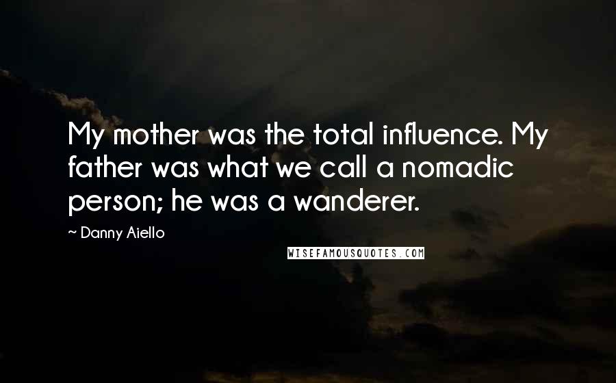 Danny Aiello Quotes: My mother was the total influence. My father was what we call a nomadic person; he was a wanderer.