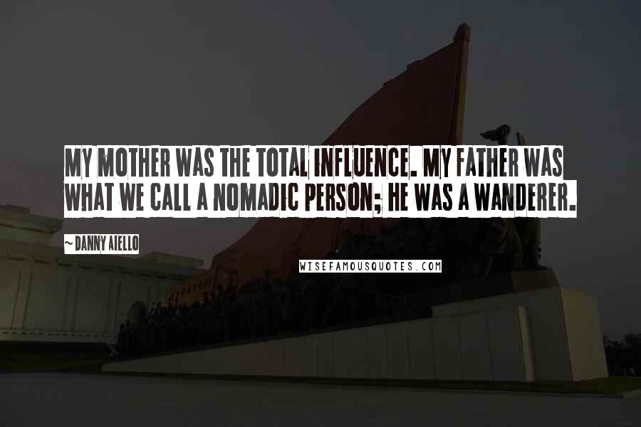 Danny Aiello Quotes: My mother was the total influence. My father was what we call a nomadic person; he was a wanderer.