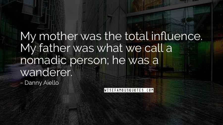 Danny Aiello Quotes: My mother was the total influence. My father was what we call a nomadic person; he was a wanderer.