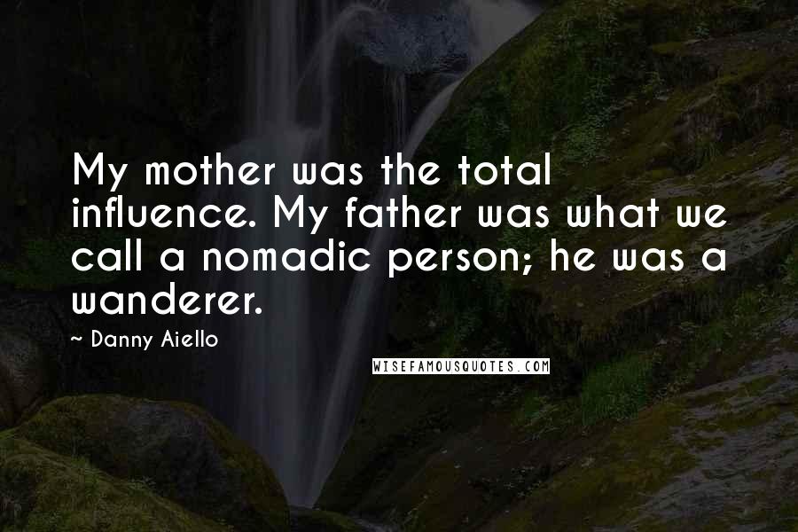 Danny Aiello Quotes: My mother was the total influence. My father was what we call a nomadic person; he was a wanderer.