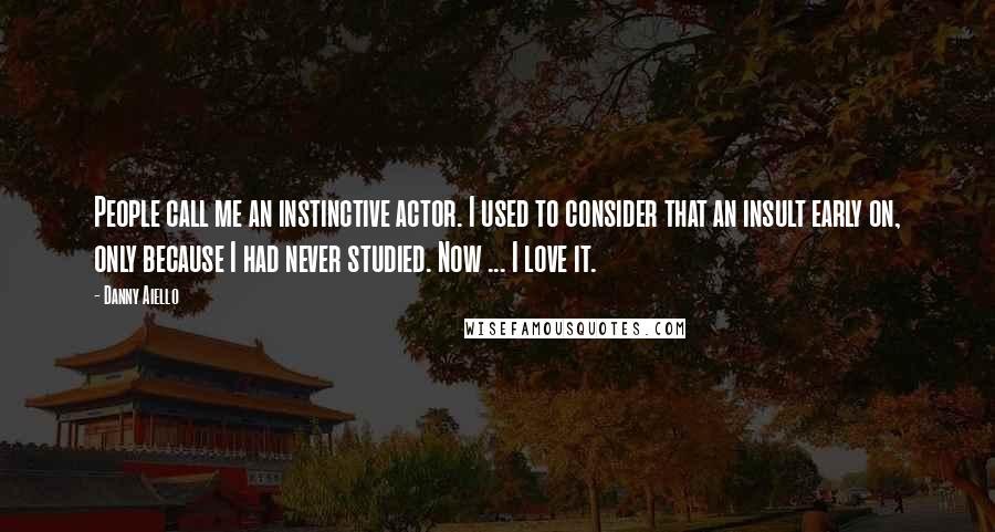 Danny Aiello Quotes: People call me an instinctive actor. I used to consider that an insult early on, only because I had never studied. Now ... I love it.