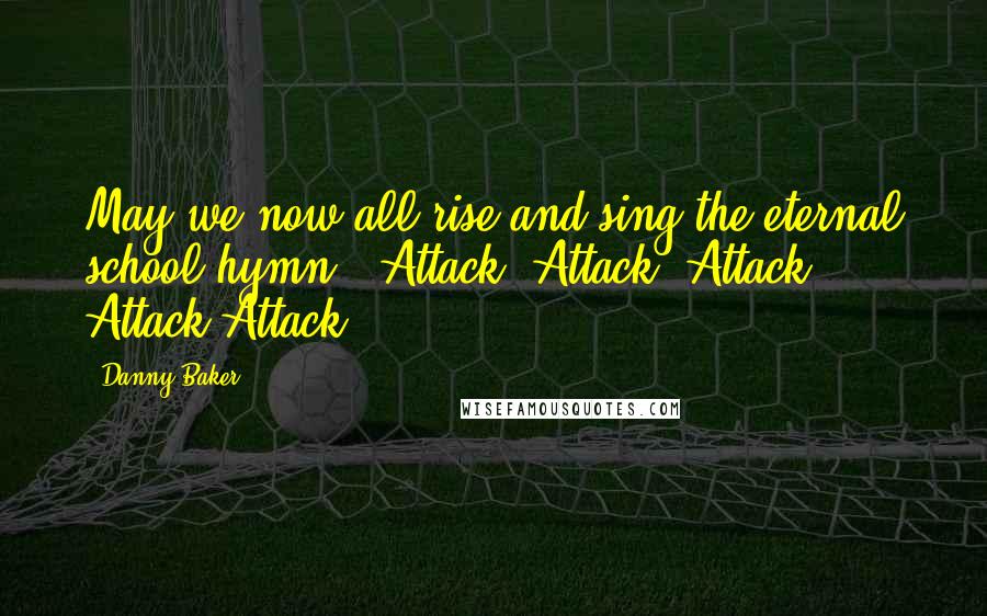 Danny Baker Quotes: May we now all rise and sing the eternal school hymn: "Attack. Attack. Attack Attack Attack!"