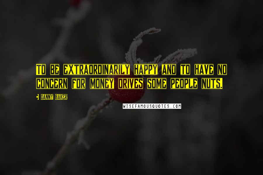 Danny Baker Quotes: To be extraordinarily happy and to have no concern for money drives some people nuts.
