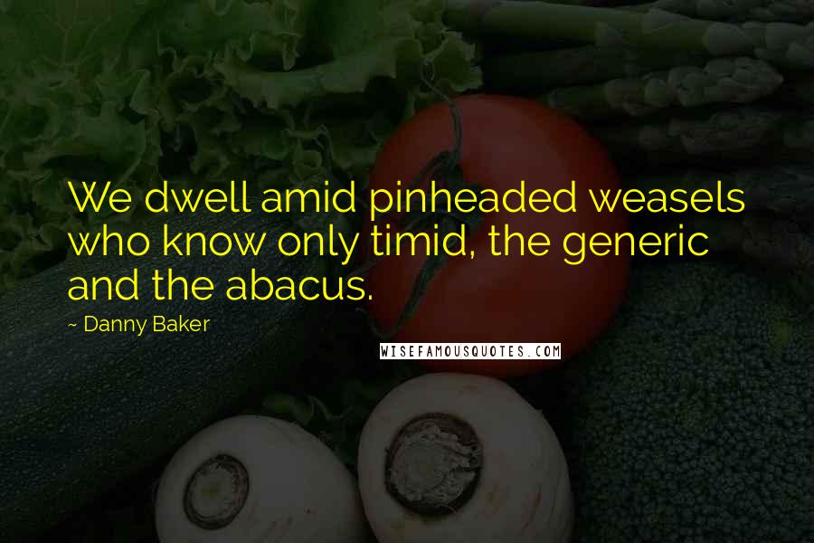 Danny Baker Quotes: We dwell amid pinheaded weasels who know only timid, the generic and the abacus.