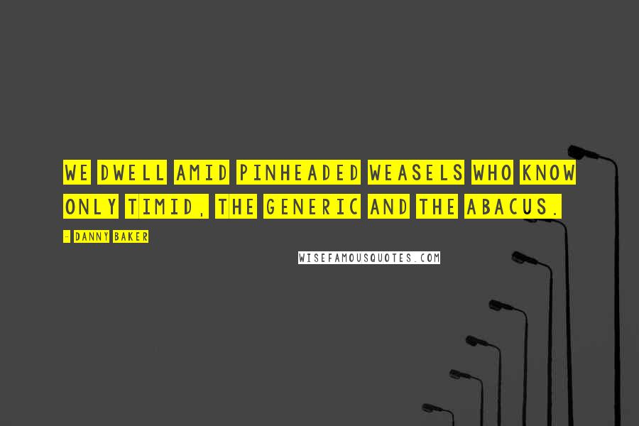 Danny Baker Quotes: We dwell amid pinheaded weasels who know only timid, the generic and the abacus.