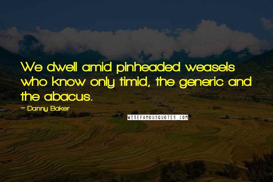 Danny Baker Quotes: We dwell amid pinheaded weasels who know only timid, the generic and the abacus.