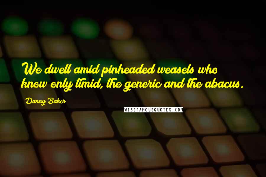 Danny Baker Quotes: We dwell amid pinheaded weasels who know only timid, the generic and the abacus.