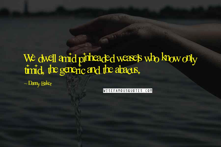 Danny Baker Quotes: We dwell amid pinheaded weasels who know only timid, the generic and the abacus.