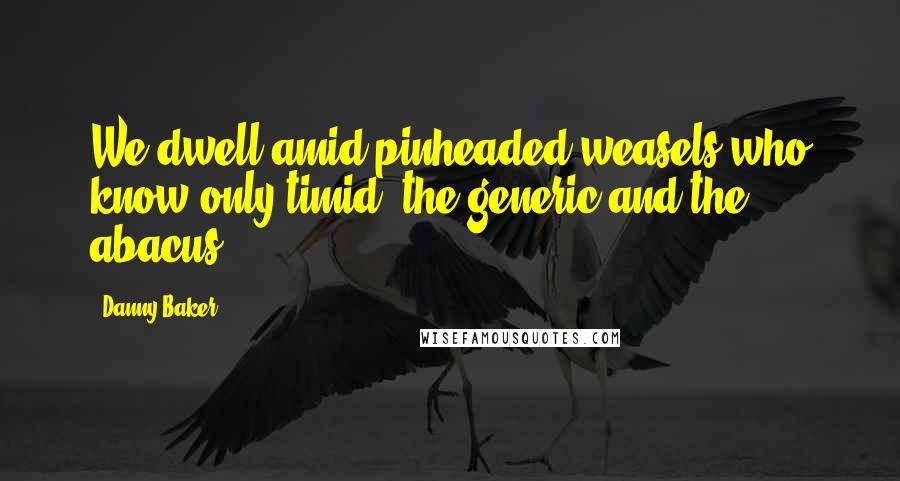 Danny Baker Quotes: We dwell amid pinheaded weasels who know only timid, the generic and the abacus.