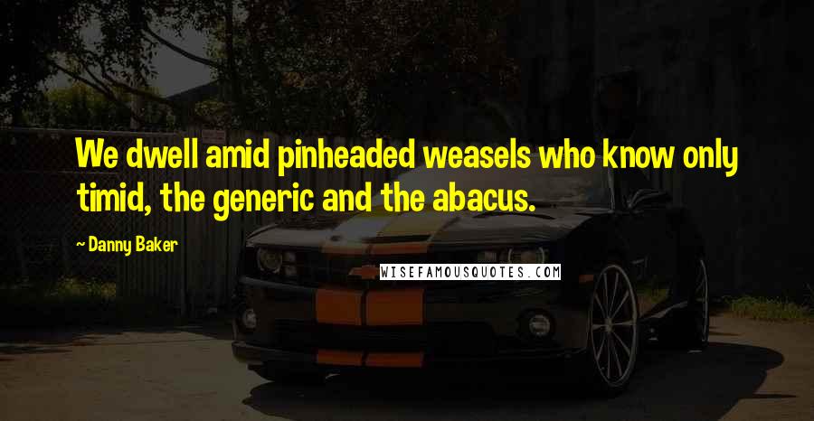 Danny Baker Quotes: We dwell amid pinheaded weasels who know only timid, the generic and the abacus.