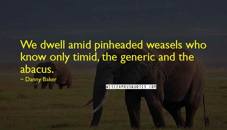 Danny Baker Quotes: We dwell amid pinheaded weasels who know only timid, the generic and the abacus.