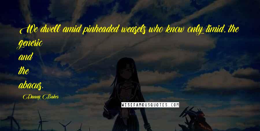 Danny Baker Quotes: We dwell amid pinheaded weasels who know only timid, the generic and the abacus.